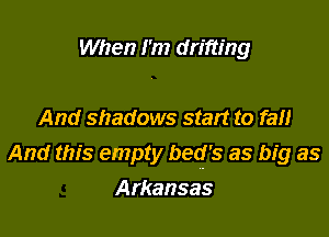 When I'm drifting

And shadows start to fan

And this empty beof's as big as

Arkansas