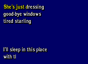 She's just dressing
good-bye windows
tired sterling

I'll sleep in this place
with tl