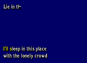 Lie in th-

I'II sleep in this place
with the lonely crowd