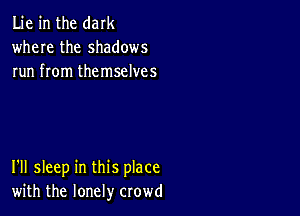 Lie in the dark
where the shadows
run from themselves

I'll sleep in this place
with the lonely crowd