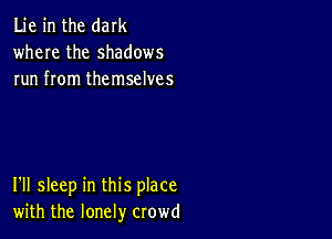 Lie in the dark
where the shadows
run from themselves

I'll sleep in this place
with the lonely crowd