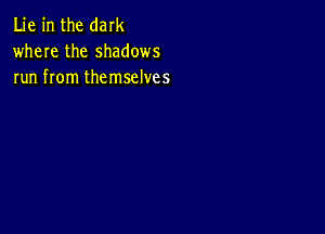 Lie in the dark
where the shadows
run from themselves