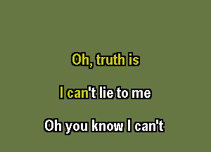 0h, truth is

I can't lie to me

Oh you know I can't