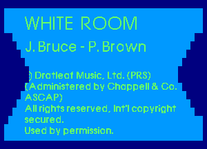 WHITE ROOM

J. Bruce ' P. Brown

jDrmleot Music. Ltd. (PR8)
(Adminisfered by Choppell ti Co.
ASCAP)
All righTs resetved. Int'l copyrighf
secured.
Used by permission.