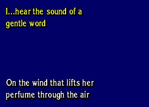 I...hear the sound of a
gentle w0Id

On the wind that lifts her
perfume through the air