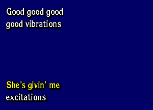 Good good good
good vibIations

She's givin' me
excitations