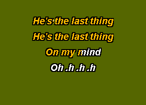 He'sethe last thing
He's the Iast thing

On my mind
Oh .h .h .h