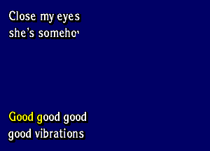 Close my eyes
she's somehcn

Good good good
good vibrations