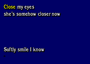 Close my eyes
she's somehow closer now

Softly smile I know