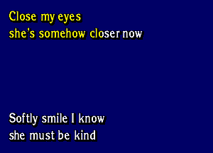 Close my eyes
she's somehow closer now

Softly smile I know
she must be kind