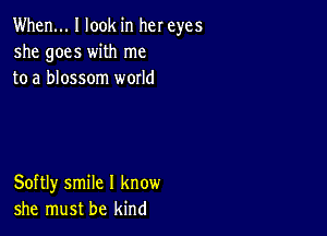 When... I look in her eyes
she goes with me
to a blossom world

Softly smile I know
she must be kind