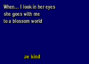 When... I look in her eyes
she goes with me
to a blossom world

0e kind