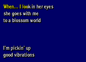 When... I look in her eyes
she goes with me
to a blossom world

I'm pickin' up
good vibrations