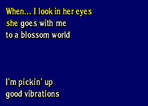 When... I look in her eyes
she goes with me
to a blossom world

I'm pickin' up
good vibrations