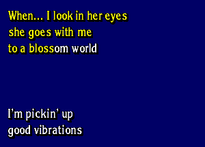 When... I look in her eyes
she goes with me
to a blossom world

I'm pickin' up
good vibrations