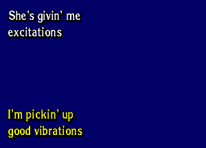 She's givin' me
excitations

I'm pickin' up
good vibrations