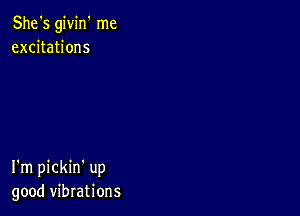 She's givin' me
excitations

I'm pickin' up
good vibrations