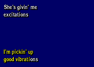 She's givirf me
excitations

I'm pickin' up
good vibrations