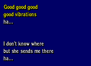 Good good good
good vibIations
ha...

Idon't know where
but she sends me there
ha...