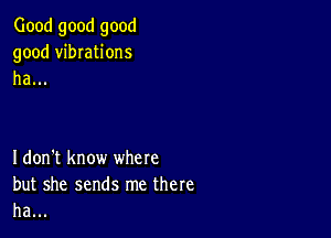 Good good good
good vibIations
ha...

Idon't know where
but she sends me there
ha...