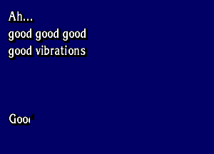 Ah...
good good good
good vibrations