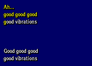 Ah...
good good good
good vibrations

Good good good
good vibrations