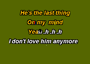 He's the Iast thing
On my mind
Yeau .h .h .h

Idon't love him anymore