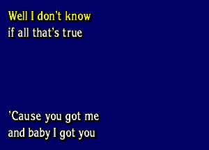 Well I don't know
if all that's tIue

'Cause you got me
and baby I got you