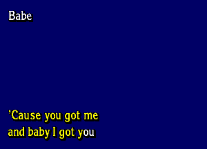 'Cause you got me
and baby I got you