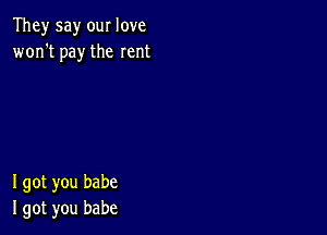 They say our love
won't pay the rent

I got you babe
I got you babe