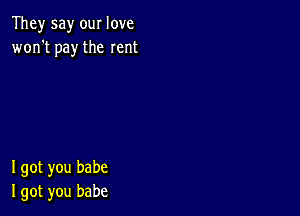 They say our love
won't pay the rent

I got you babe
I got you babe