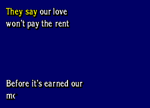 They say our love
won't pay the rent

Before it's earned our
mt