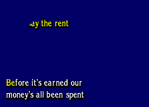 .ay the rent

Before it's earned our
money's all been spent