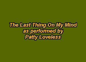 The Last Thing On My Mind

as perfonned by
Patty Loveless