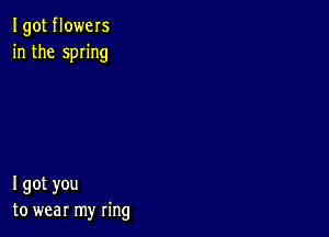 I got flowers
in the swing

I got you
to wear my ring