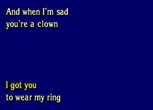 And when I m sad
you're a clown

I got you
to wear my ring