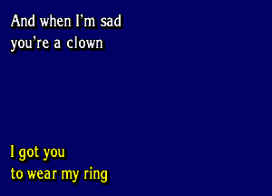 And when I m sad
you're a clown

I got you
to wear my ring