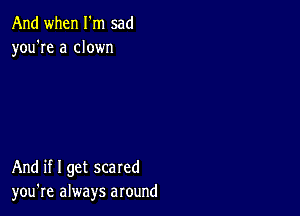 And when I m sad
you're a clown

And if I get scared
you're always around