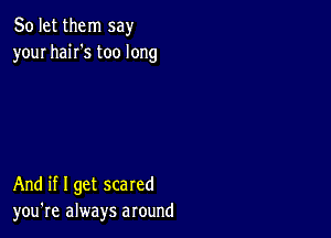 So let them say
your haiI's too long

And if I get scared
you're always around