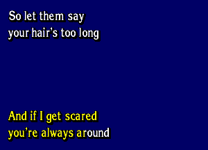 So let them say
your haiI's too long

And if I get scared
you're always around