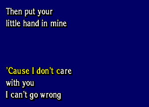 Then put your
little hand in mine

'Cause I don't care
with you
I can't go wrong