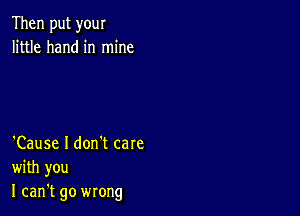 Then put your
little hand in mine

'Cause I don't care
with you
I can't go wrong