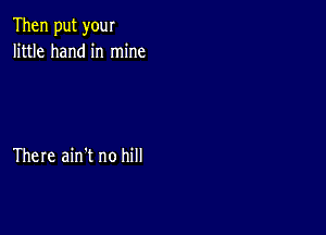 Then put your
little hand in mine

There ain't no hill