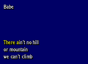 There ain't no hill
or mountain
we can't climb