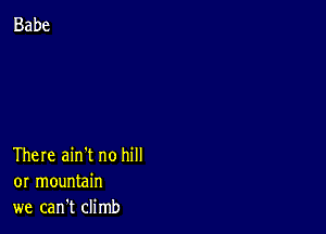 There ain't no hill
or mountain
we can't climb