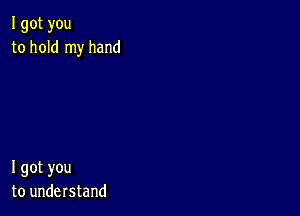 I got you
to hold my hand

I got you
to understand