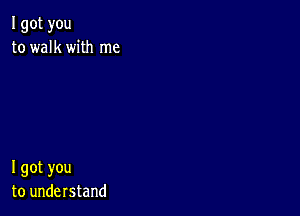 I got you
to walk with me

I got you
to understand