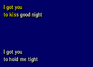 I got you
to kiss good night

I got you
to hold me tight