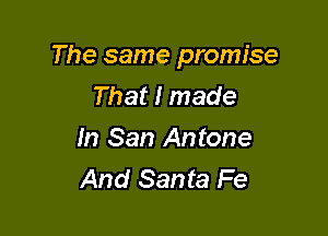 The same promise
That I made

In San Antone
And Santa Fe