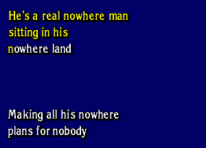 He's a real nowhere man
sitting in his
nowhere land

Making all his nowhere
plans for nobody